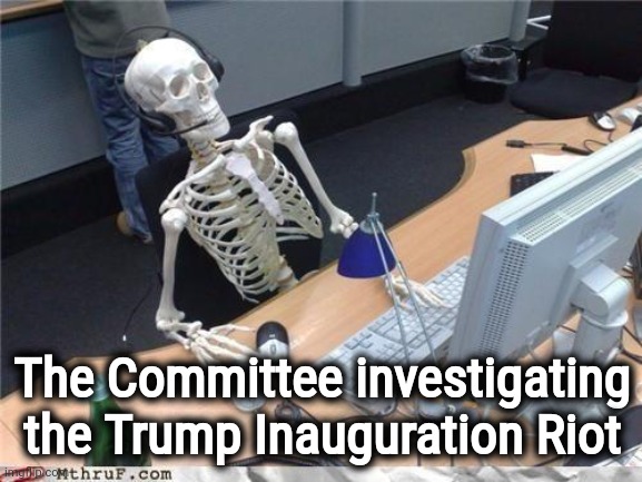 Waiting skeleton | The Committee investigating the Trump Inauguration Riot | image tagged in waiting skeleton | made w/ Imgflip meme maker