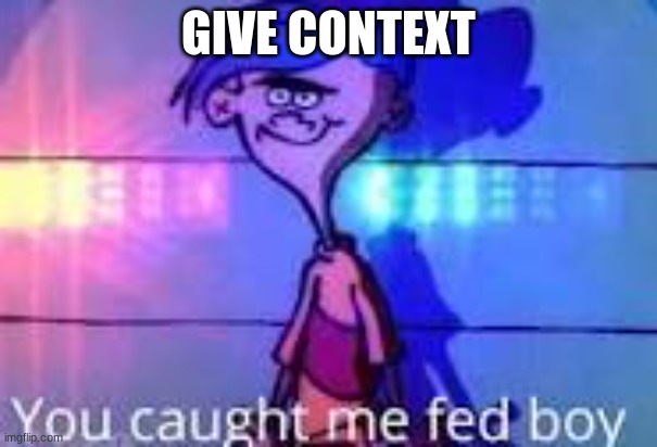 you caaught me fed boy | GIVE CONTEXT | image tagged in you caaught me fed boy | made w/ Imgflip meme maker