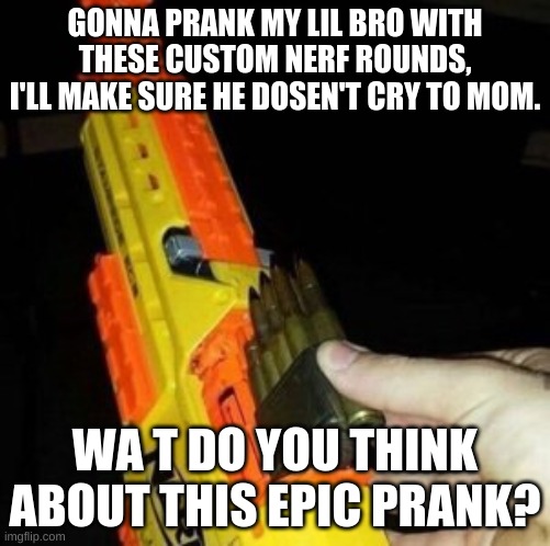 Epic prank | GONNA PRANK MY LIL BRO WITH THESE CUSTOM NERF ROUNDS, I'LL MAKE SURE HE DOSEN'T CRY TO MOM. WA T DO YOU THINK ABOUT THIS EPIC PRANK? | image tagged in nerf gun with real bullet | made w/ Imgflip meme maker