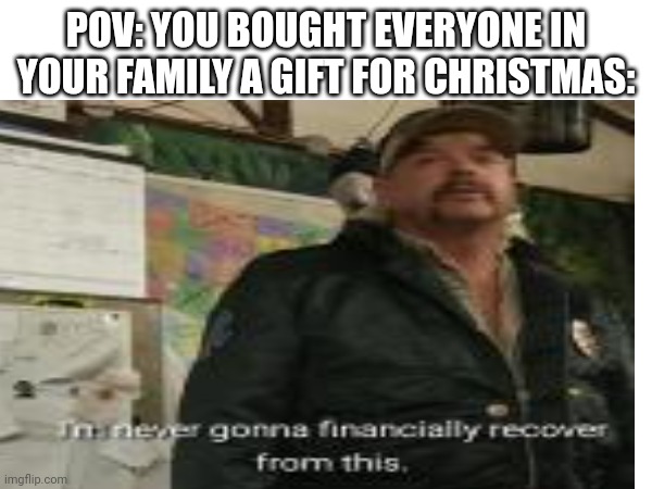 Bank account go brrrrrr | POV: YOU BOUGHT EVERYONE IN YOUR FAMILY A GIFT FOR CHRISTMAS: | image tagged in memes,funny memes,meme,funny,dank memes,humor | made w/ Imgflip meme maker