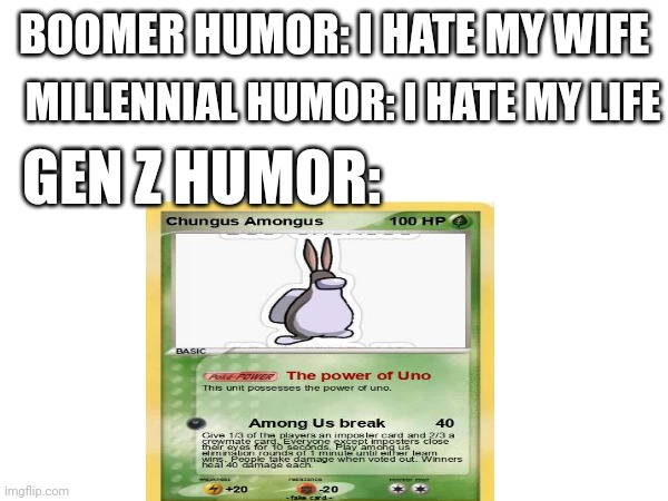 Generation by generation | MILLENNIAL HUMOR: I HATE MY LIFE; BOOMER HUMOR: I HATE MY WIFE; GEN Z HUMOR: | image tagged in memes,meme,funny memes,funny,dank memes,so true memes | made w/ Imgflip meme maker
