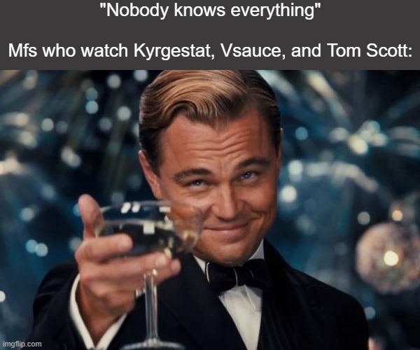 a | "Nobody knows everything"
  
Mfs who watch Kyrgestat, Vsauce, and Tom Scott: | image tagged in memes,leonardo dicaprio cheers | made w/ Imgflip meme maker