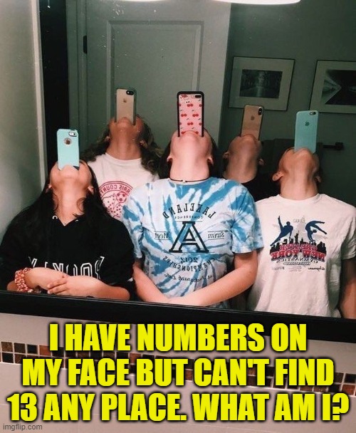 I HAVE NUMBERS ON MY FACE BUT CAN'T FIND 13 ANY PLACE. WHAT AM I? | image tagged in riddle | made w/ Imgflip meme maker