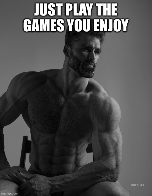 Giga Chad | JUST PLAY THE GAMES YOU ENJOY | image tagged in giga chad | made w/ Imgflip meme maker