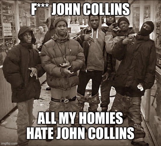 All my homies hate John Collins | F*** JOHN COLLINS; ALL MY HOMIES HATE JOHN COLLINS | image tagged in all my homies hate | made w/ Imgflip meme maker