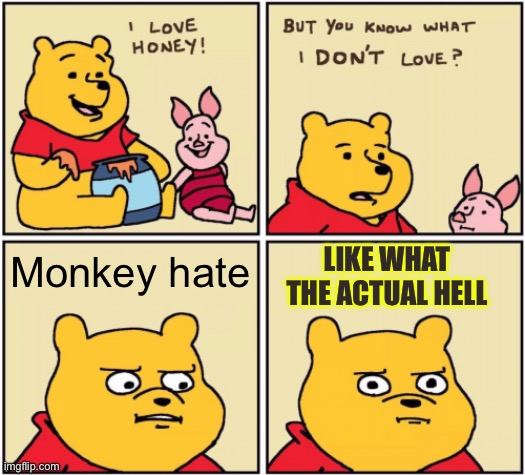 Bro I can’t believe people like this exist | LIKE WHAT THE ACTUAL HELL; Monkey hate | image tagged in upset pooh,monkey | made w/ Imgflip meme maker