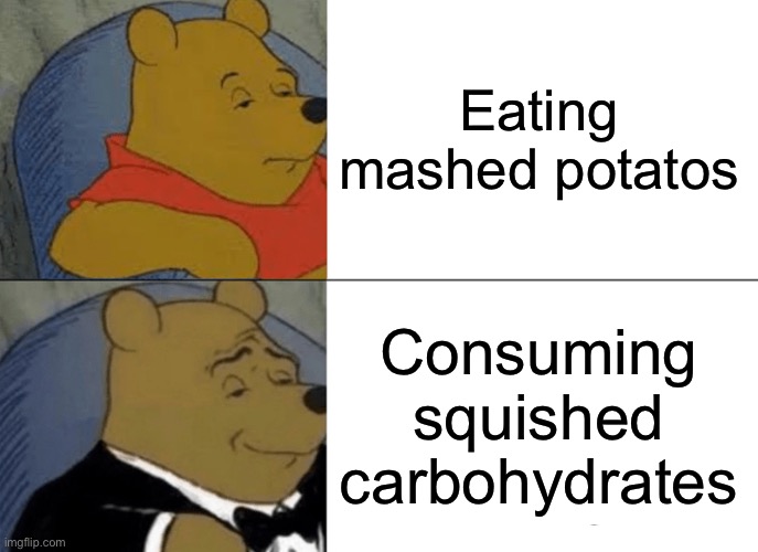 Tuxedo Winnie The Pooh Meme | Eating mashed potatos; Consuming squished carbohydrates | image tagged in memes,tuxedo winnie the pooh | made w/ Imgflip meme maker