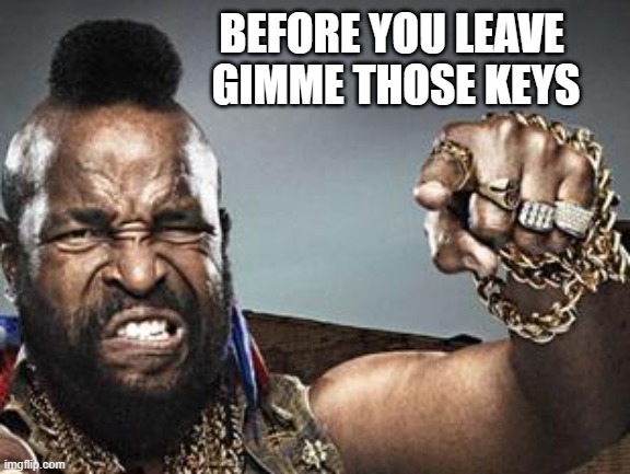 Mr T | BEFORE YOU LEAVE 
GIMME THOSE KEYS | image tagged in mr t | made w/ Imgflip meme maker