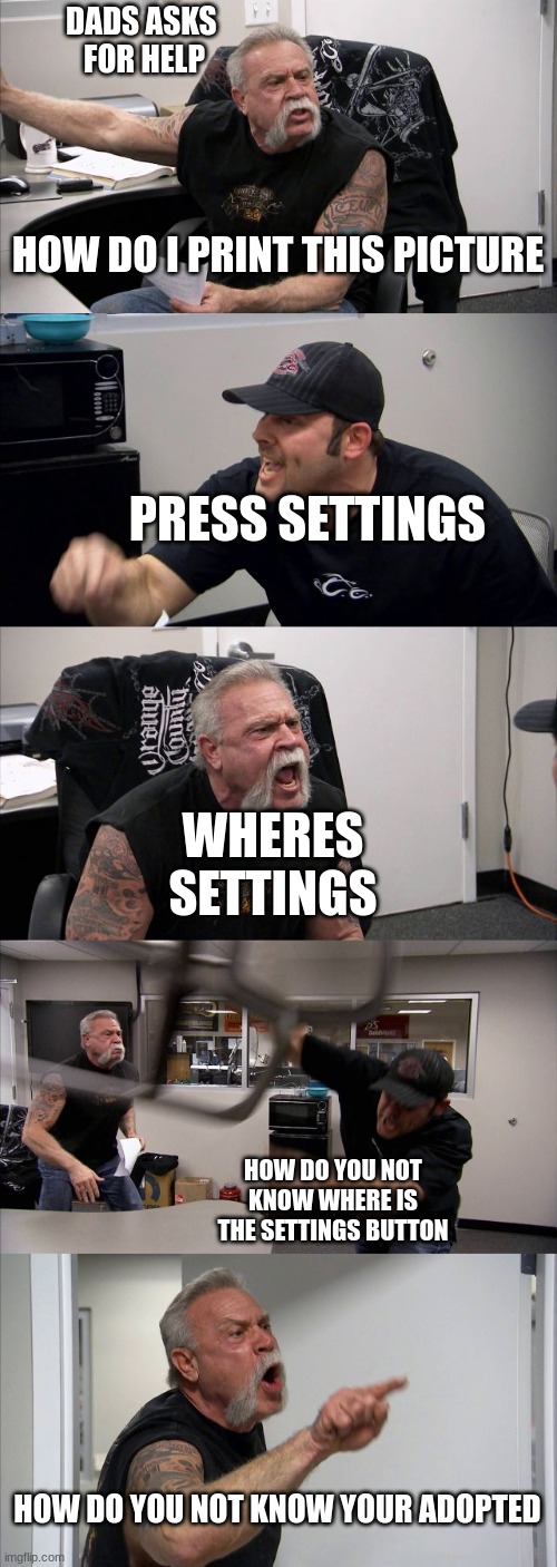 American Chopper Argument Meme | DADS ASKS 
FOR HELP; HOW DO I PRINT THIS PICTURE; PRESS SETTINGS; WHERES SETTINGS; HOW DO YOU NOT KNOW WHERE IS THE SETTINGS BUTTON; HOW DO YOU NOT KNOW YOUR ADOPTED | image tagged in memes,american chopper argument | made w/ Imgflip meme maker