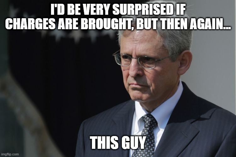 Merrick Garland  | I'D BE VERY SURPRISED IF CHARGES ARE BROUGHT, BUT THEN AGAIN... THIS GUY | image tagged in merrick garland | made w/ Imgflip meme maker