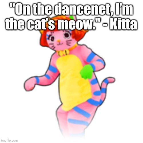 Kitta | "On the dancenet, I’m the cat’s meow." - Kitta | image tagged in kitta | made w/ Imgflip meme maker