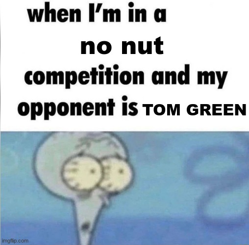 whe i'm in a competition and my opponent is | no nut; TOM GREEN | image tagged in whe i'm in a competition and my opponent is | made w/ Imgflip meme maker