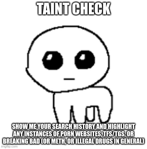 taint check | TAINT CHECK; SHOW ME YOUR SEARCH HISTORY AND HIGHLIGHT ANY INSTANCES OF P0RN WEBSITES, TFS/TGS, OR BREAKING BAD (OR METH, OR ILLEGAL DRUGS IN GENERAL) | image tagged in tbh creature | made w/ Imgflip meme maker
