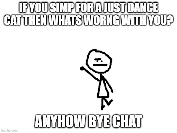 IF YOU SIMP FOR A JUST DANCE CAT THEN WHATS WORNG WITH YOU? ANYHOW BYE CHAT | made w/ Imgflip meme maker