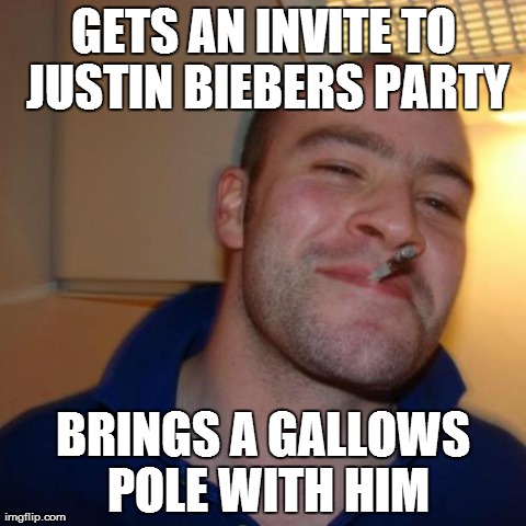 Good Guy Greg Meme | GETS AN INVITE TO JUSTIN BIEBERS PARTY BRINGS A GALLOWS POLE WITH HIM | image tagged in memes,good guy greg | made w/ Imgflip meme maker