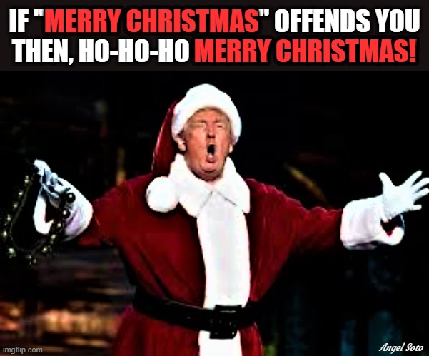 trump is santa | IF "MERRY CHRISTMAS" OFFENDS YOU
THEN, HO-HO-HO MERRY CHRISTMAS! MERRY CHRISTMAS                              
                                    MERRY CHRISTMAS! Angel Soto | image tagged in political humor,trump,santa,ho ho ho,merry christmas,words that offend liberals | made w/ Imgflip meme maker