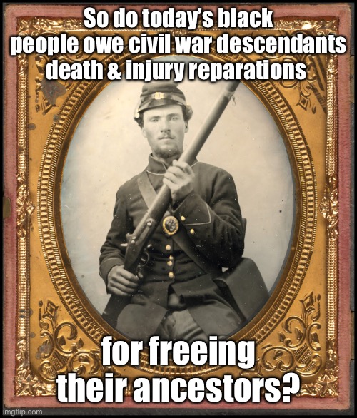 So do today’s black people owe civil war descendants death & injury reparations for freeing their ancestors? | made w/ Imgflip meme maker