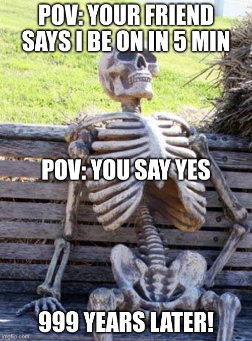 pov: your friend said that their be on in 5 min | POV: YOUR FRIEND SAYS I BE ON IN 5 MIN; POV: YOU SAY YES; 999 YEARS LATER! | image tagged in memes,waiting skeleton | made w/ Imgflip meme maker
