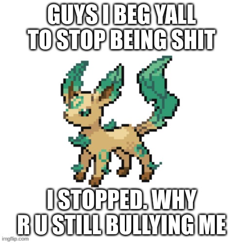 >:( | GUYS I BEG YALL TO STOP BEING SHIT; I STOPPED. WHY R U STILL BULLYING ME | image tagged in leafe the leabreon,triggered | made w/ Imgflip meme maker