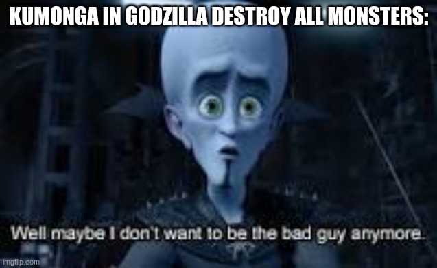 Well Maybe I don't wanna be the bad guy anymore | KUMONGA IN GODZILLA DESTROY ALL MONSTERS: | image tagged in well maybe i don't wanna be the bad guy anymore | made w/ Imgflip meme maker