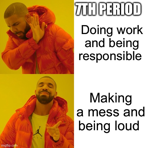 Drake Hotline Bling | 7TH PERIOD; Doing work and being responsible; Making a mess and being loud | image tagged in memes,drake hotline bling | made w/ Imgflip meme maker