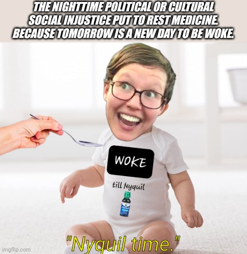 Nyquil, puts the woke to rest at night. | THE NIGHTTIME POLITICAL OR CULTURAL SOCIAL INJUSTICE PUT TO REST MEDICINE. BECAUSE TOMORROW IS A NEW DAY TO BE WOKE. "Nyquil time." | image tagged in libtards,woke,nyquil | made w/ Imgflip meme maker