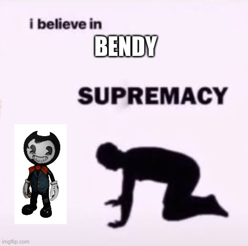 I believe in supremacy | BENDY | image tagged in i believe in supremacy | made w/ Imgflip meme maker