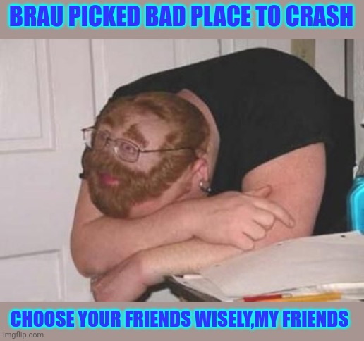 Looks like he would have learned by now. | BRAU PICKED BAD PLACE TO CRASH; CHOOSE YOUR FRIENDS WISELY,MY FRIENDS | made w/ Imgflip meme maker