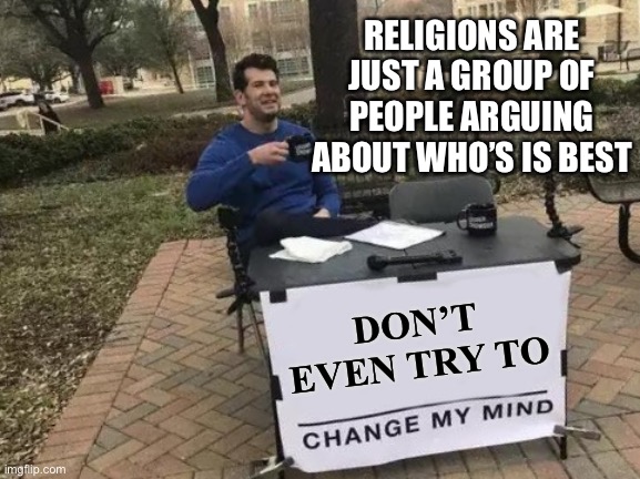 Shower Thoughts | RELIGIONS ARE JUST A GROUP OF PEOPLE ARGUING ABOUT WHO’S IS BEST; DON’T EVEN TRY TO | image tagged in memes,change my mind | made w/ Imgflip meme maker