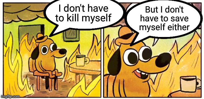 This Is Fine Meme | But I don't have to save myself either; I don't have to kill myself | image tagged in memes,this is fine | made w/ Imgflip meme maker