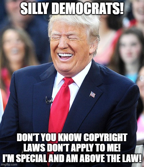 trump laughing | SILLY DEMOCRATS! DON'T YOU KNOW COPYRIGHT LAWS DON'T APPLY TO ME! I'M SPECIAL AND AM ABOVE THE LAW! | image tagged in trump laughing | made w/ Imgflip meme maker