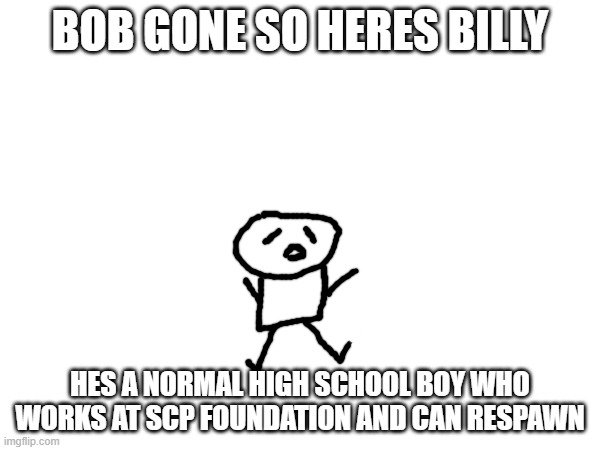 bob gone :( | BOB GONE SO HERES BILLY; HES A NORMAL HIGH SCHOOL BOY WHO WORKS AT SCP FOUNDATION AND CAN RESPAWN | made w/ Imgflip meme maker