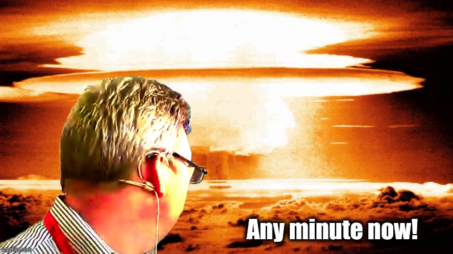 Man watching nuke go off | Any minute now! | image tagged in man watching nuke go off | made w/ Imgflip meme maker
