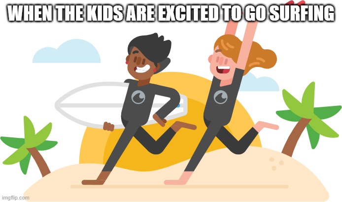 Surf day | WHEN THE KIDS ARE EXCITED TO GO SURFING | image tagged in beach,surfing | made w/ Imgflip meme maker