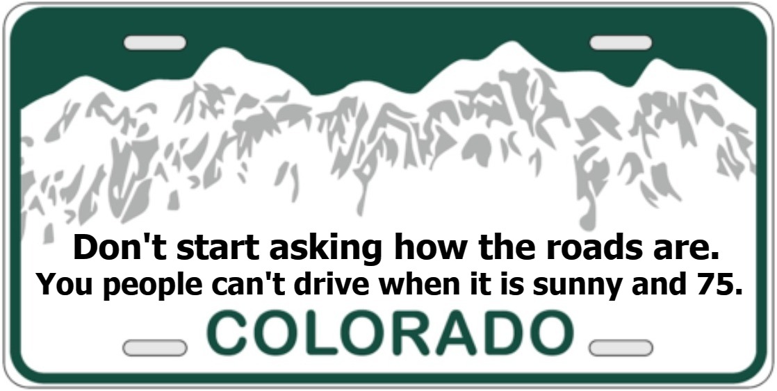 Colorado Travel Advisory | You people can't drive when it is sunny and 75. Don't start asking how the roads are. | image tagged in funny,colorado,colorado drivers,full retard,never go full retard,road rage | made w/ Imgflip meme maker
