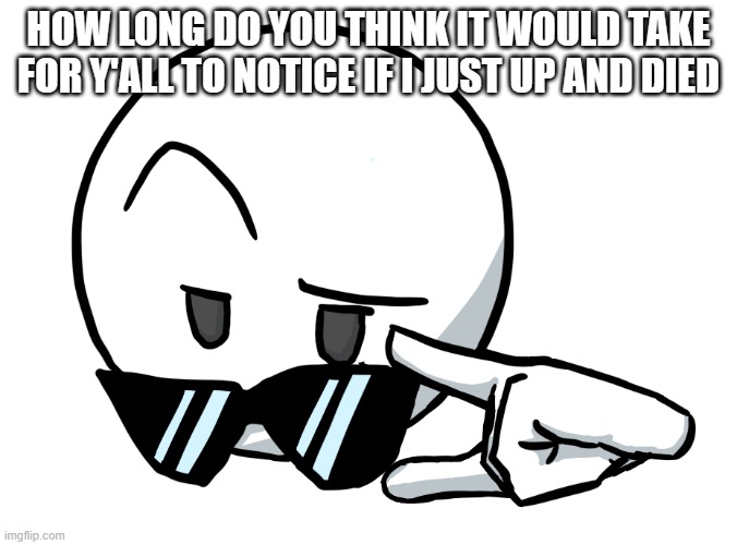 5 bucks it takes 6 months | HOW LONG DO YOU THINK IT WOULD TAKE FOR Y'ALL TO NOTICE IF I JUST UP AND DIED | image tagged in i be chillin but then | made w/ Imgflip meme maker