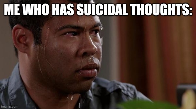 sweating bullets | ME WHO HAS SUICIDAL THOUGHTS: | image tagged in sweating bullets | made w/ Imgflip meme maker