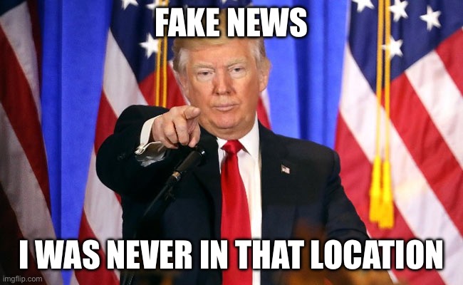 Trump Fake News | FAKE NEWS; I WAS NEVER IN THAT LOCATION | image tagged in trump fake news | made w/ Imgflip meme maker