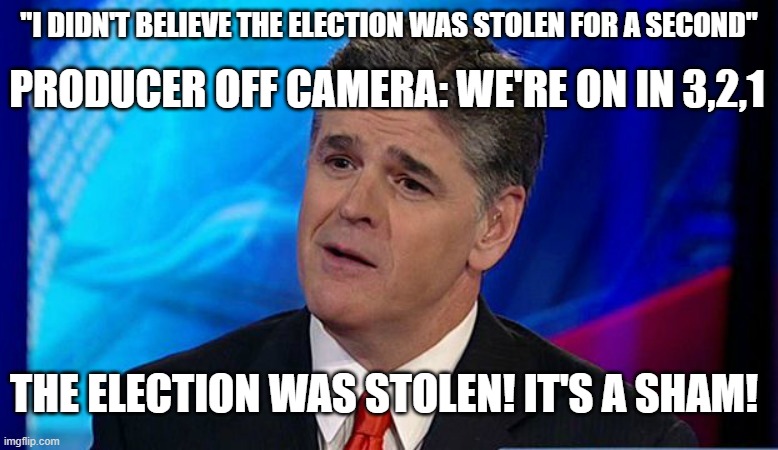 PRODUCER OFF CAMERA: WE'RE ON IN 3,2,1; "I DIDN'T BELIEVE THE ELECTION WAS STOLEN FOR A SECOND"; THE ELECTION WAS STOLEN! IT'S A SHAM! | image tagged in overly condescending sean hannity | made w/ Imgflip meme maker