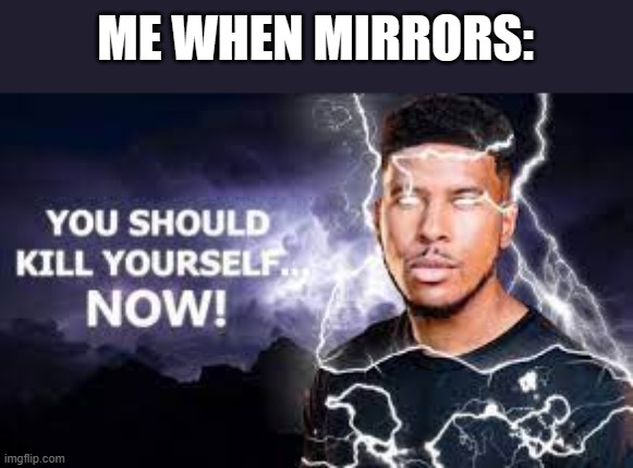 ifykyk | ME WHEN MIRRORS: | image tagged in you should kill yourself now | made w/ Imgflip meme maker