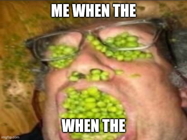 Me when the | ME WHEN THE; WHEN THE | image tagged in memes,funny,peas | made w/ Imgflip meme maker