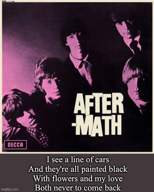 The Stones | I see a line of cars
And they're all painted black
With flowers and my love
Both never to come back | image tagged in rolling stones,paint,black | made w/ Imgflip meme maker