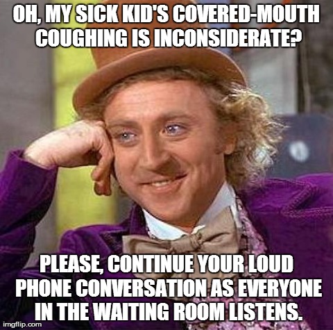 Creepy Condescending Wonka Meme | OH, MY SICK KID'S COVERED-MOUTH COUGHING IS INCONSIDERATE? PLEASE, CONTINUE YOUR LOUD PHONE CONVERSATION AS EVERYONE IN THE WAITING ROOM LIS | image tagged in memes,creepy condescending wonka | made w/ Imgflip meme maker