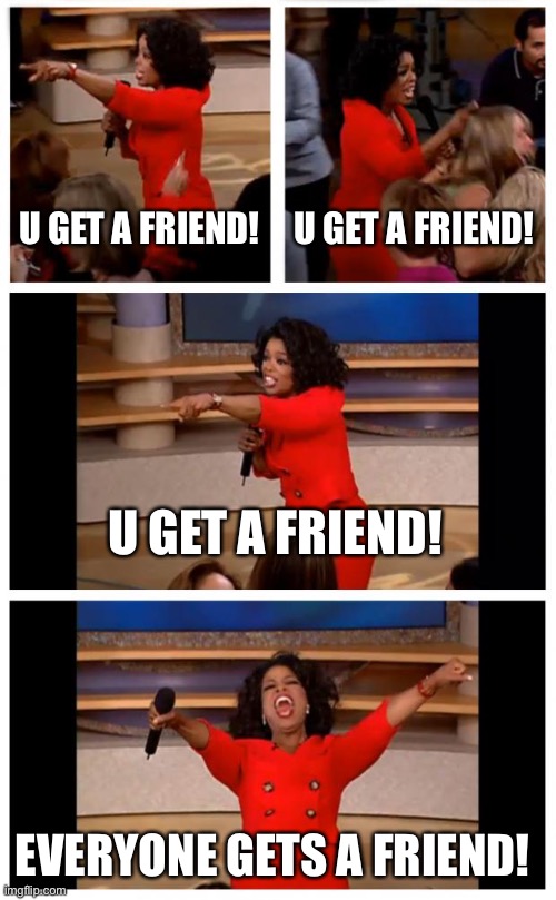 Ty I needed one! | U GET A FRIEND! U GET A FRIEND! U GET A FRIEND! EVERYONE GETS A FRIEND! | image tagged in memes,oprah you get a car everybody gets a car | made w/ Imgflip meme maker