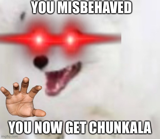 YOU MISBEHAVED; YOU NOW GET CHUNKALA | image tagged in funny memes | made w/ Imgflip meme maker