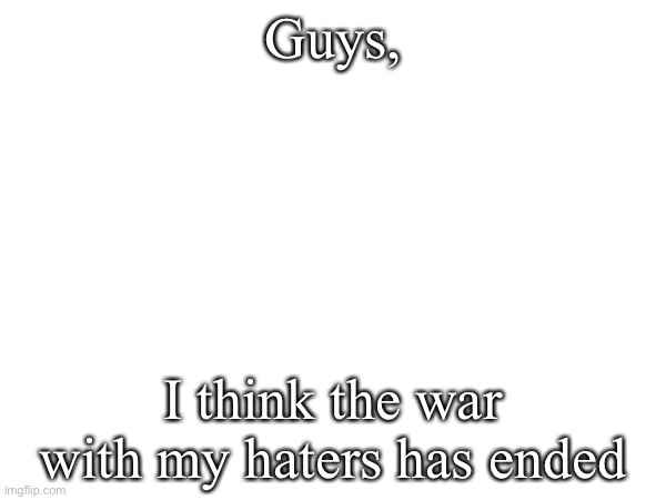What made them stop? | Guys, I think the war with my haters has ended | image tagged in haters | made w/ Imgflip meme maker