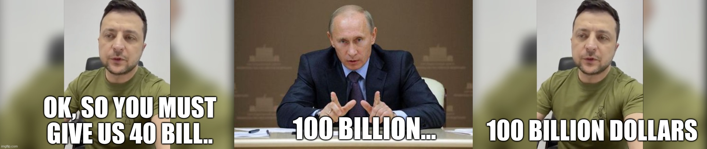 The Grift | OK, SO YOU MUST GIVE US 40 BILL.. 100 BILLION DOLLARS; 100 BILLION... | image tagged in zelinsky iron cross,vladimir putin,ukraine,virtue signalling | made w/ Imgflip meme maker