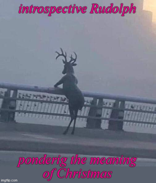 Rudolph the Pensive Reindeer | introspektive Rudolph; pondering the meaning
of Chistmas | image tagged in rudolph,christmas | made w/ Imgflip meme maker