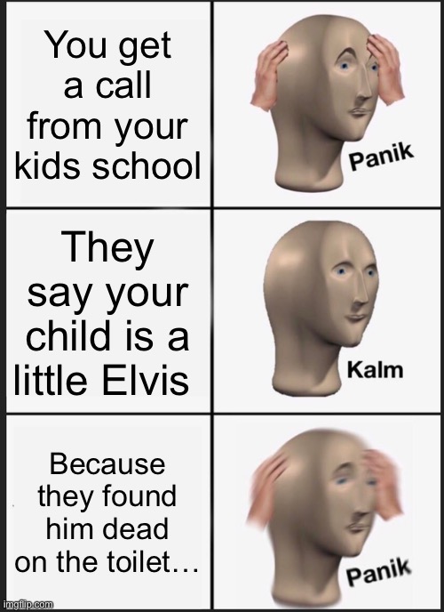 *insert good title* | You get a call from your kids school; They say your child is a little Elvis; Because they found him dead on the toilet… | image tagged in memes,panik kalm panik | made w/ Imgflip meme maker