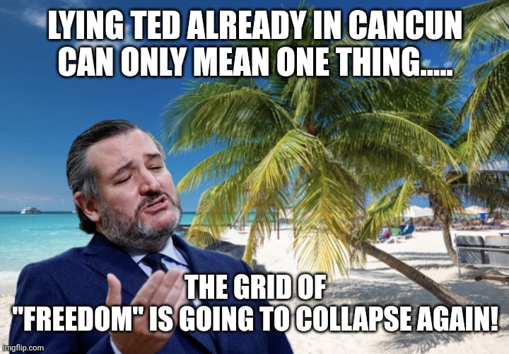 Lying Ted escaping | LYING TED ALREADY IN CANCUN CAN ONLY MEAN ONE THING..... THE GRID OF "FREEDOM" IS GOING TO COLLAPSE AGAIN! | image tagged in ted cruz cancun,conservative,republican,democrat,liberal,trump | made w/ Imgflip meme maker